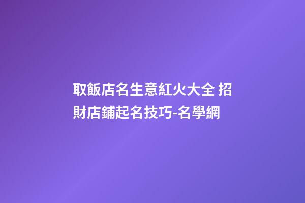 取飯店名生意紅火大全 招財店鋪起名技巧-名學網-第1張-店鋪起名-玄機派